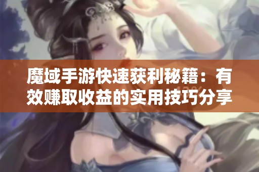 魔域手游快速获利秘籍：有效赚取收益的实用技巧分享