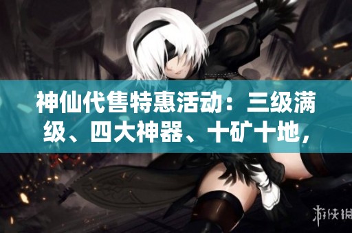 神仙代售特惠活动：三级满级、四大神器、十矿十地，全面提升盟会实力与生活技能