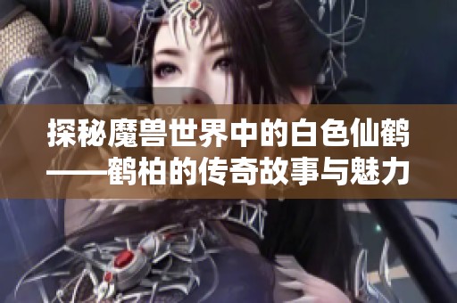 探秘魔兽世界中的白色仙鹤——鹤柏的传奇故事与魅力