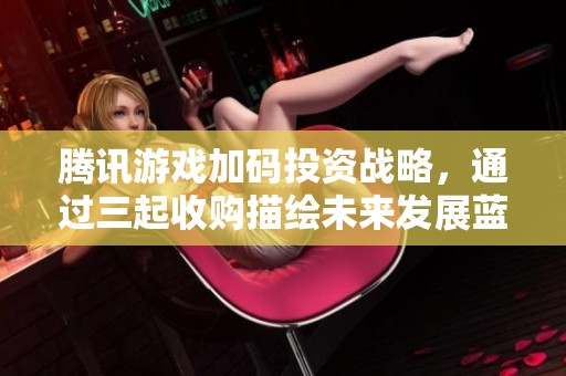 腾讯游戏加码投资战略，通过三起收购描绘未来发展蓝图