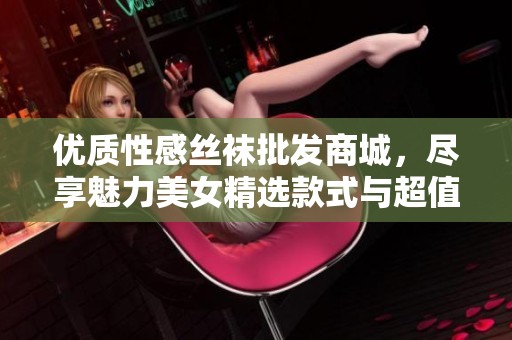优质性感丝袜批发商城，尽享魅力美女精选款式与超值促销价格