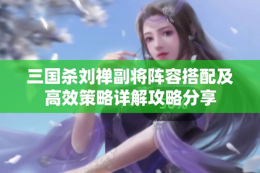 三国杀刘禅副将阵容搭配及高效策略详解攻略分享