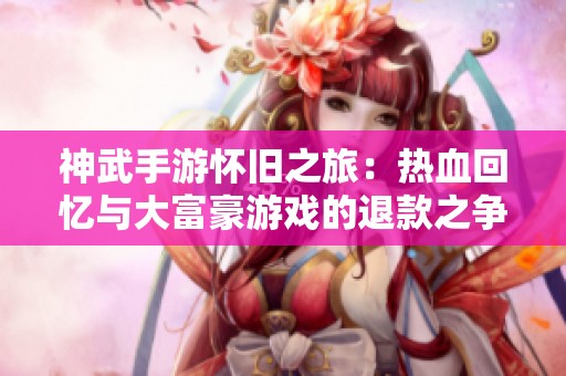 神武手游怀旧之旅：热血回忆与大富豪游戏的退款之争