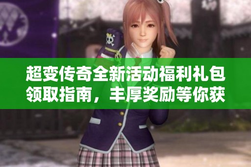 超变传奇全新活动福利礼包领取指南，丰厚奖励等你获取！
