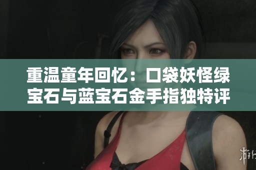重温童年回忆：口袋妖怪绿宝石与蓝宝石金手指独特评测与体验分享