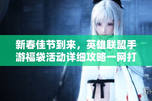 新春佳节到来，英雄联盟手游福袋活动详细攻略一网打尽