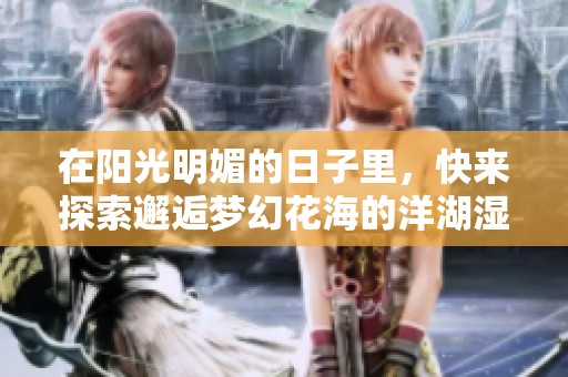 在阳光明媚的日子里，快来探索邂逅梦幻花海的洋湖湿地公园