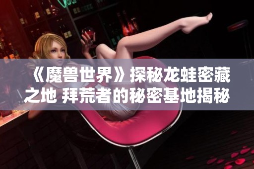《魔兽世界》探秘龙蛙密藏之地 拜荒者的秘密基地揭秘