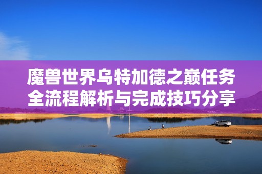 魔兽世界乌特加德之巅任务全流程解析与完成技巧分享