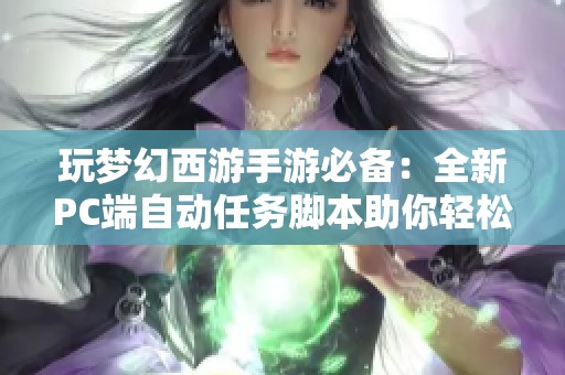 玩梦幻西游手游必备：全新PC端自动任务脚本助你轻松省时省力