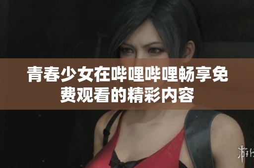 青春少女在哔哩哔哩畅享免费观看的精彩内容