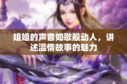 姐姐的声音如歌般动人，讲述温情故事的魅力