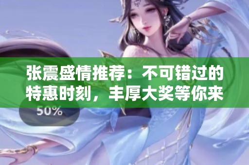 张震盛情推荐：不可错过的特惠时刻，丰厚大奖等你来拿！