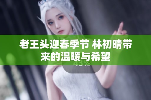 老王头迎春季节 林初晴带来的温暖与希望
