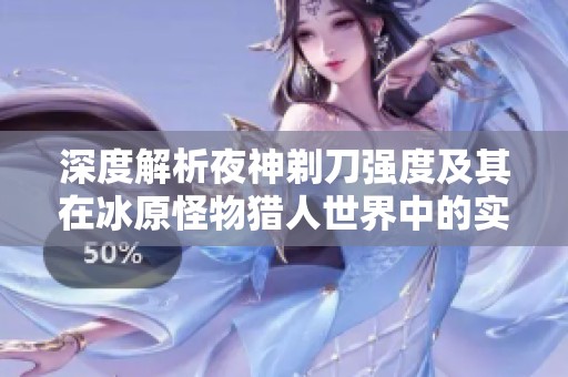 深度解析夜神剃刀强度及其在冰原怪物猎人世界中的实战效果