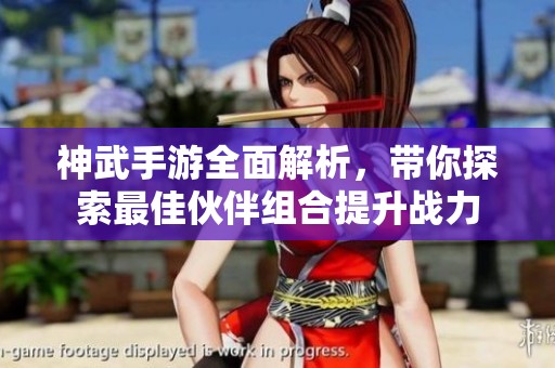 神武手游全面解析，带你探索最佳伙伴组合提升战力