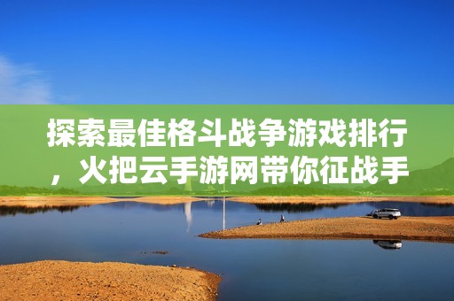 探索最佳格斗战争游戏排行，火把云手游网带你征战手机世界