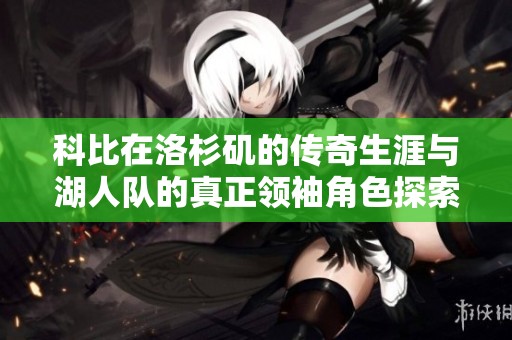 科比在洛杉矶的传奇生涯与湖人队的真正领袖角色探索