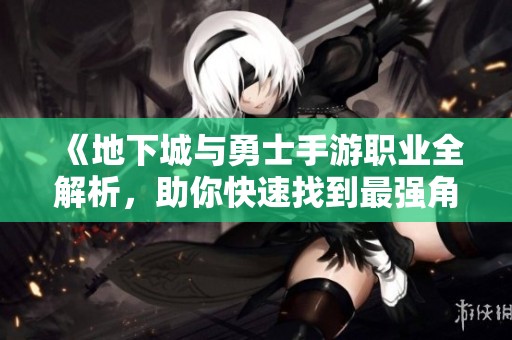 《地下城与勇士手游职业全解析，助你快速找到最强角色》