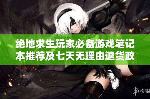 绝地求生玩家必备游戏笔记本推荐及七天无理由退货政策解析