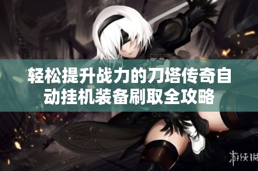 轻松提升战力的刀塔传奇自动挂机装备刷取全攻略