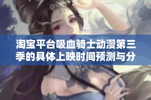 淘宝平台吸血骑士动漫第三季的具体上映时间预测与分析