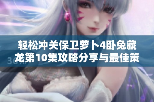 轻松冲关保卫萝卜4卧兔藏龙第10集攻略分享与最佳策略