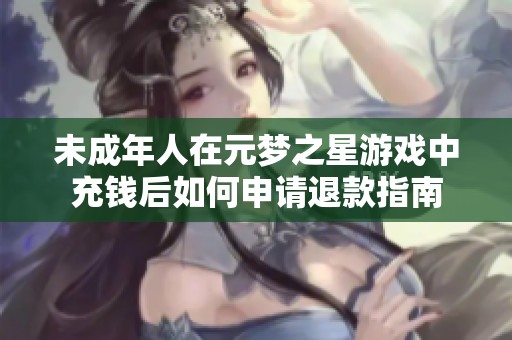 未成年人在元梦之星游戏中充钱后如何申请退款指南