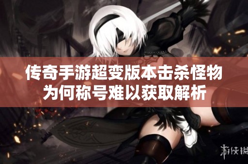 传奇手游超变版本击杀怪物为何称号难以获取解析