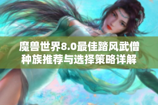 魔兽世界8.0最佳踏风武僧种族推荐与选择策略详解
