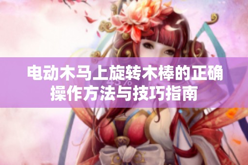 电动木马上旋转木棒的正确操作方法与技巧指南