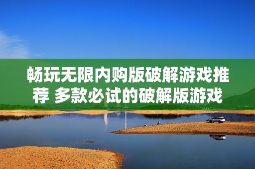 畅玩无限内购版破解游戏推荐 多款必试的破解版游戏合集