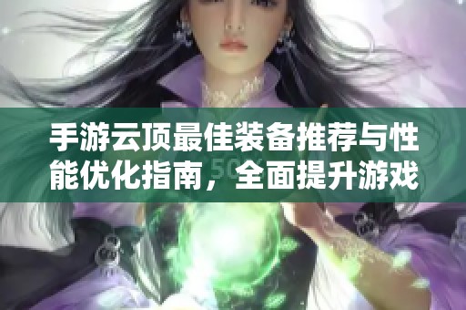 手游云顶最佳装备推荐与性能优化指南，全面提升游戏体验与竞争力