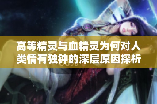 高等精灵与血精灵为何对人类情有独钟的深层原因探析