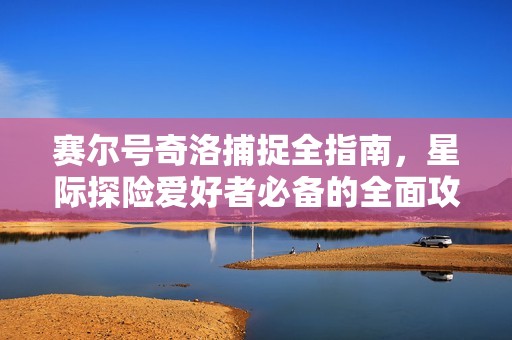赛尔号奇洛捕捉全指南，星际探险爱好者必备的全面攻略！