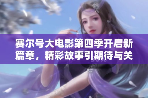 赛尔号大电影第四季开启新篇章，精彩故事引期待与关注
