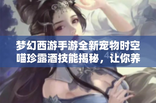 梦幻西游手游全新宠物时空喵珍露酒技能揭秘，让你养成更强伙伴