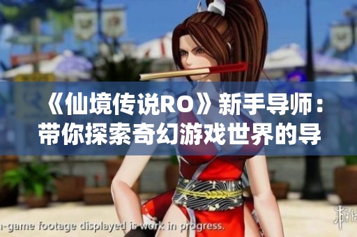 《仙境传说RO》新手导师：带你探索奇幻游戏世界的导航之灯