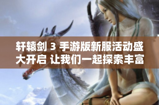 轩辕剑 3 手游版新服活动盛大开启 让我们一起探索丰富惊喜与乐趣