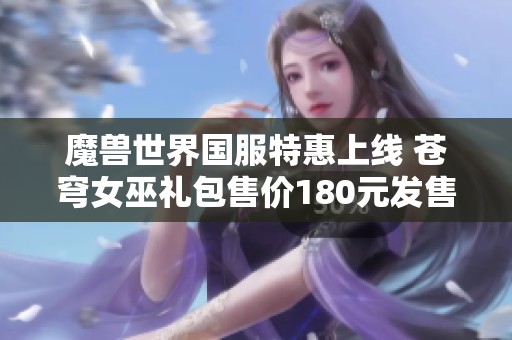 魔兽世界国服特惠上线 苍穹女巫礼包售价180元发售