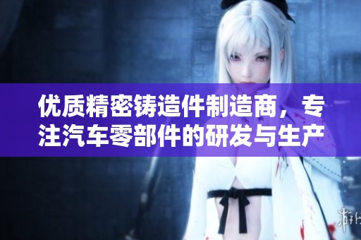 优质精密铸造件制造商，专注汽车零部件的研发与生产