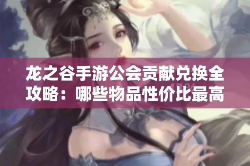 龙之谷手游公会贡献兑换全攻略：哪些物品性价比最高值得获取