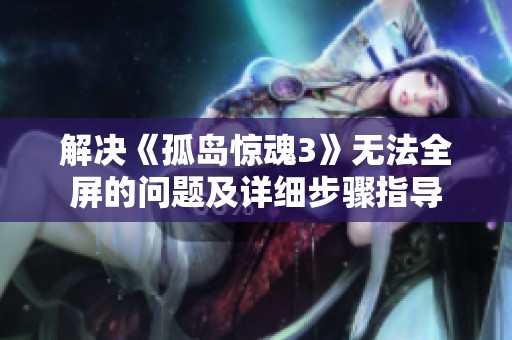 解决《孤岛惊魂3》无法全屏的问题及详细步骤指导