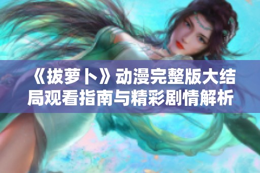 《拔萝卜》动漫完整版大结局观看指南与精彩剧情解析