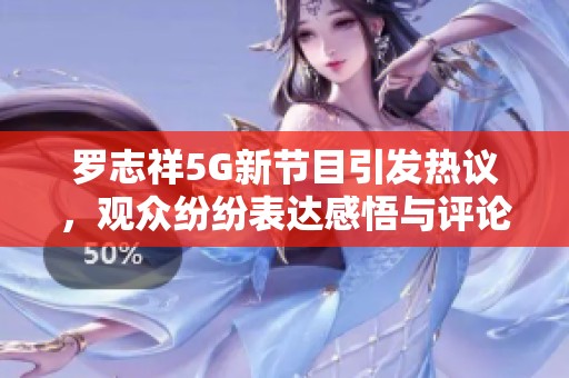 罗志祥5G新节目引发热议，观众纷纷表达感悟与评论