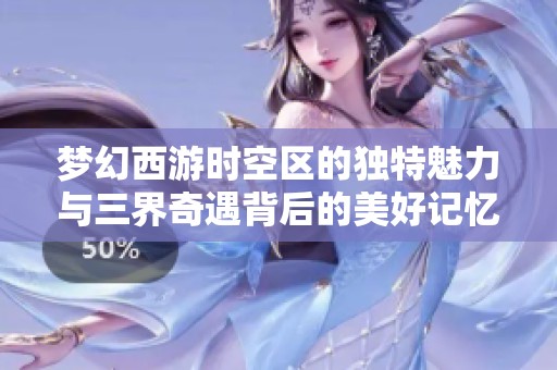 梦幻西游时空区的独特魅力与三界奇遇背后的美好记忆探索