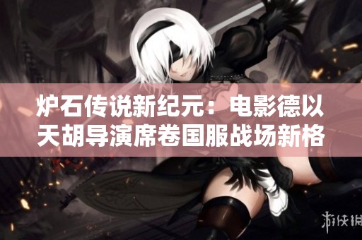 炉石传说新纪元：电影德以天胡导演席卷国服战场新格局