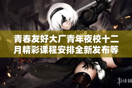 青春友好大厂青年夜校十二月精彩课程安排全新发布等你来学习