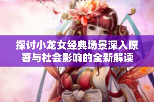 探讨小龙女经典场景深入原著与社会影响的全新解读