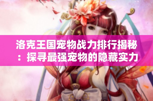 洛克王国宠物战力排行揭秘：探寻最强宠物的隐藏实力与奥秘